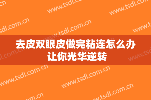 去皮双眼皮做完粘连怎么办 让你光华逆转