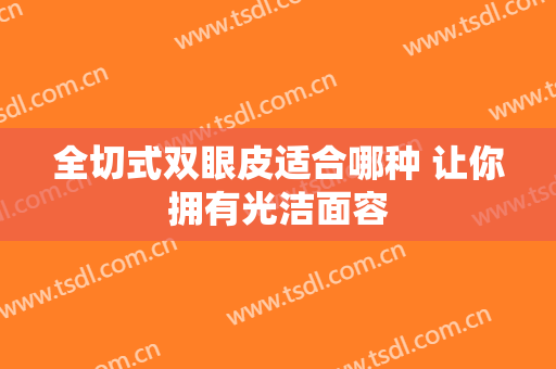 全切式双眼皮适合哪种 让你拥有光洁面容