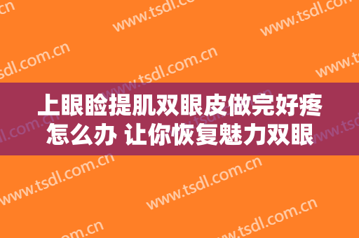 上眼睑提肌双眼皮做完好疼怎么办 让你恢复魅力双眼