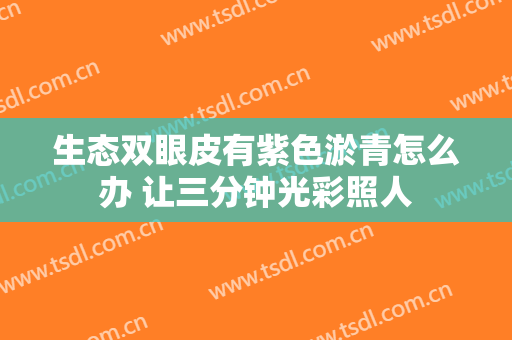 生态双眼皮有紫色淤青怎么办 让三分钟光彩照人