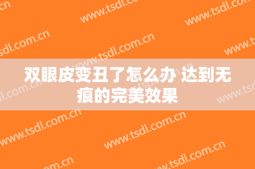 双眼皮变丑了怎么办 达到无痕的完美效果