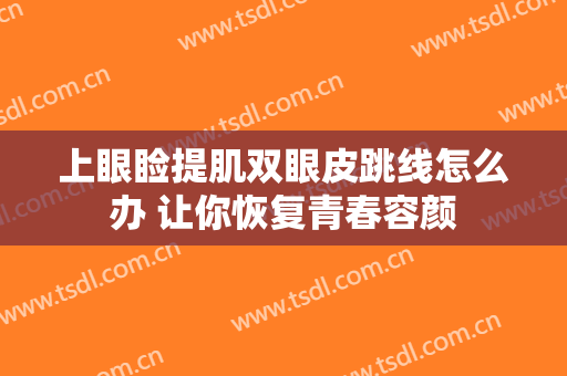 上眼睑提肌双眼皮跳线怎么办 让你恢复青春容颜