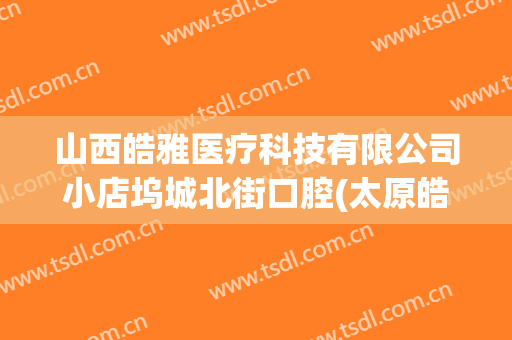 山西皓雅医疗科技有限公司小店坞城北街口腔(太原皓雅口腔门诊部怎么样)