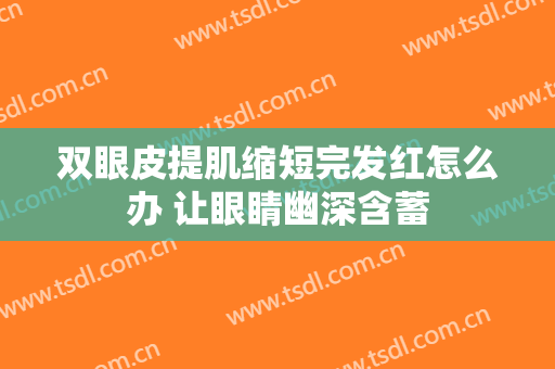 双眼皮提肌缩短完发红怎么办 让眼睛幽深含蓄