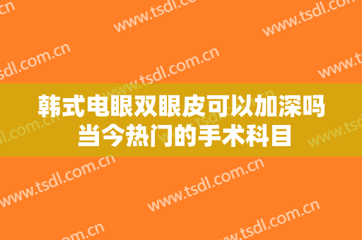 韩式电眼双眼皮可以加深吗 当今热门的手术科目