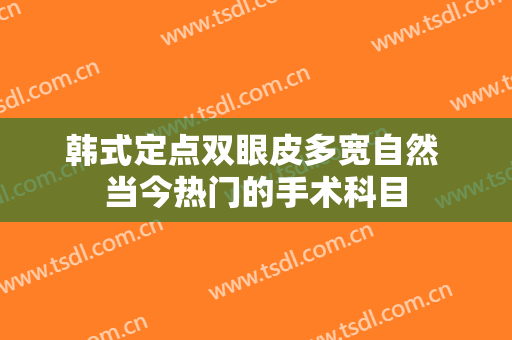 韩式定点双眼皮多宽自然 当今热门的手术科目