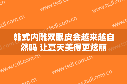 韩式内雕双眼皮会越来越自然吗 让夏天美得更炫丽