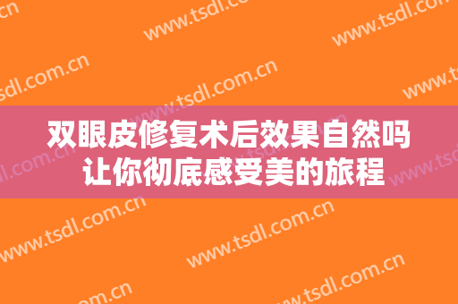 双眼皮修复术后效果自然吗 让你彻底感受美的旅程