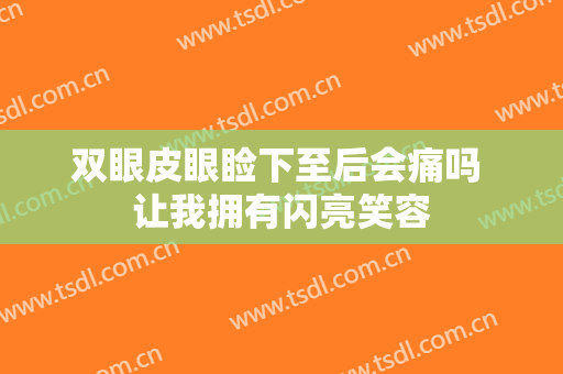 双眼皮眼睑下至后会痛吗 让我拥有闪亮笑容