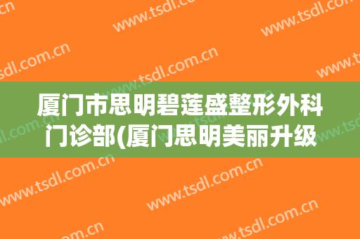 厦门市思明碧莲盛整形外科门诊部(厦门思明美丽升级整形外科门诊部)