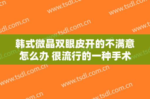 韩式微晶双眼皮开的不满意怎么办 很流行的一种手术
