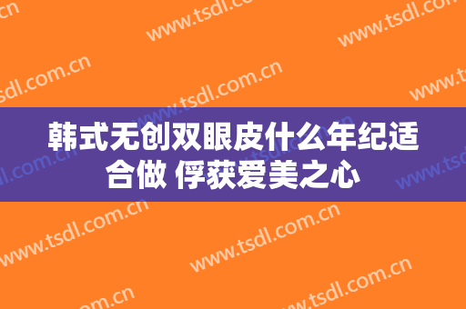 韩式无创双眼皮什么年纪适合做 俘获爱美之心