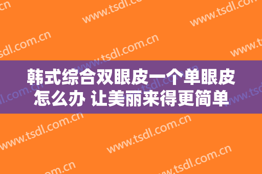 韩式综合双眼皮一个单眼皮怎么办 让美丽来得更简单