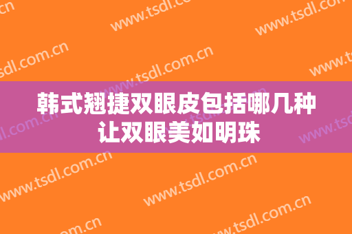 韩式翘捷双眼皮包括哪几种 让双眼美如明珠