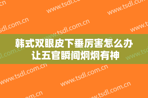 韩式双眼皮下垂厉害怎么办 让五官瞬间炯炯有神