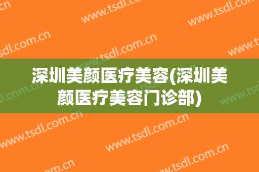 深圳美颜医疗美容(深圳美颜医疗美容门诊部)