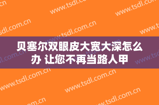 贝塞尔双眼皮大宽大深怎么办 让您不再当路人甲