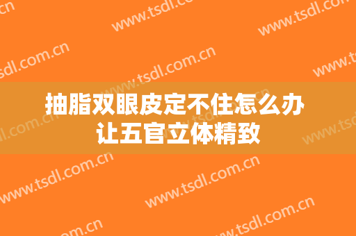 抽脂双眼皮定不住怎么办 让五官立体精致