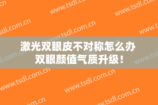 激光双眼皮不对称怎么办 双眼颜值气质升级！