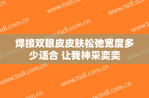 焊接双眼皮皮肤松弛宽度多少适合 让我神采奕奕