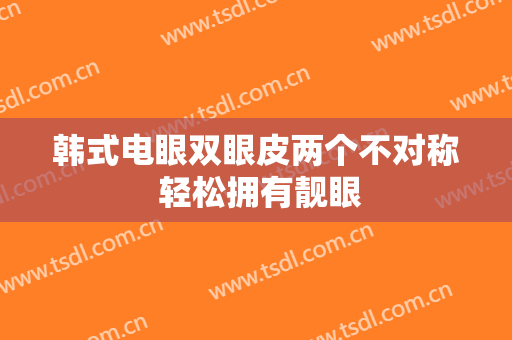 韩式电眼双眼皮两个不对称 轻松拥有靓眼