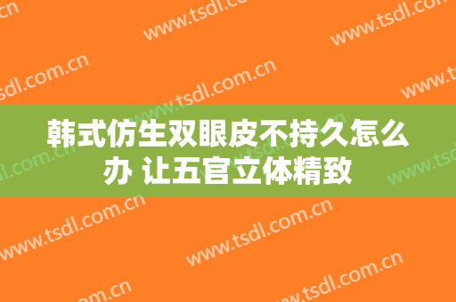 韩式仿生双眼皮不持久怎么办 让五官立体精致