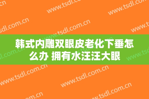 韩式内雕双眼皮老化下垂怎么办 拥有水汪汪大眼