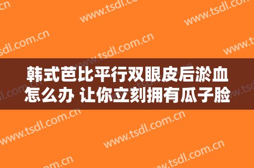 韩式芭比平行双眼皮后淤血怎么办 让你立刻拥有瓜子脸