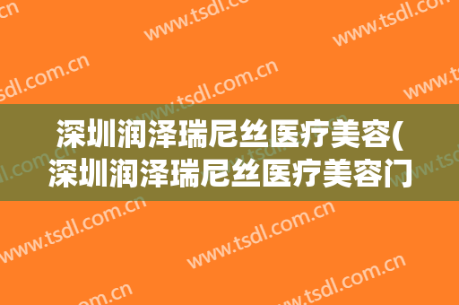 深圳润泽瑞尼丝医疗美容(深圳润泽瑞尼丝医疗美容门诊部)