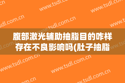 腹部激光辅助抽脂目的咋样存在不良影响吗(肚子抽脂有副作用吗)