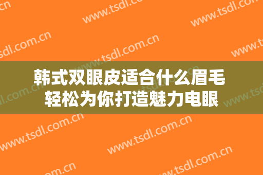 韩式双眼皮适合什么眉毛 轻松为你打造魅力电眼