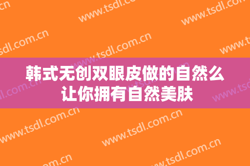 韩式无创双眼皮做的自然么 让你拥有自然美肤