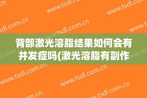 背部激光溶脂结果如何会有并发症吗(激光溶脂有副作用吗)