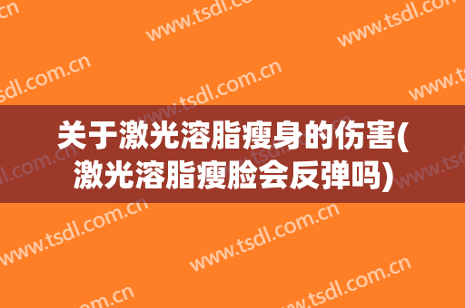 关于激光溶脂瘦身的伤害(激光溶脂瘦脸会反弹吗)