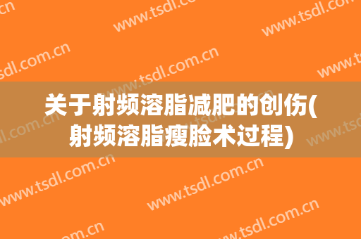 关于射频溶脂减肥的创伤(射频溶脂瘦脸术过程)