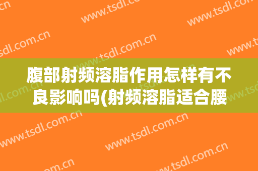 腹部射频溶脂作用怎样有不良影响吗(射频溶脂适合腰腹部吗)