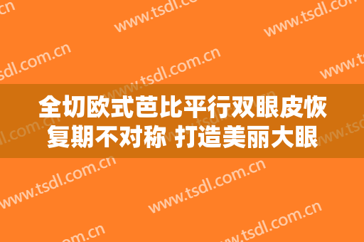 全切欧式芭比平行双眼皮恢复期不对称 打造美丽大眼
