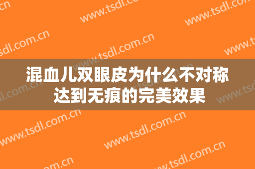 混血儿双眼皮为什么不对称 达到无痕的完美效果