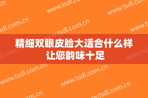 精细双眼皮脸大适合什么样 让您韵味十足