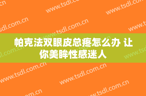 帕克法双眼皮总疼怎么办 让你美眸性感迷人