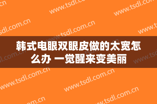 韩式电眼双眼皮做的太宽怎么办 一觉醒来变美丽