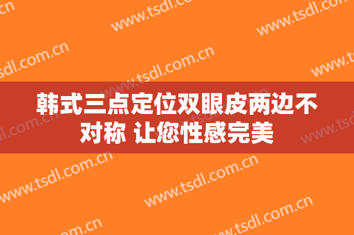 韩式三点定位双眼皮两边不对称 让您性感完美