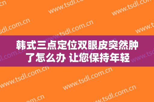 韩式三点定位双眼皮突然肿了怎么办 让您保持年轻