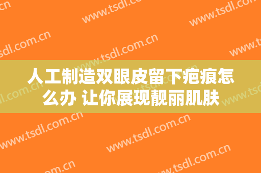 人工制造双眼皮留下疤痕怎么办 让你展现靓丽肌肤