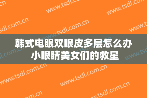 韩式电眼双眼皮多层怎么办 小眼睛美女们的救星