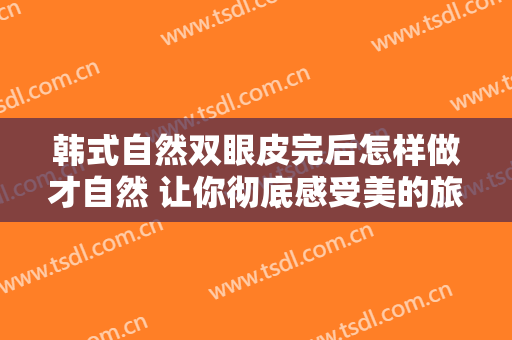 韩式自然双眼皮完后怎样做才自然 让你彻底感受美的旅程