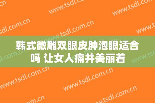 韩式微雕双眼皮肿泡眼适合吗 让女人痛并美丽着