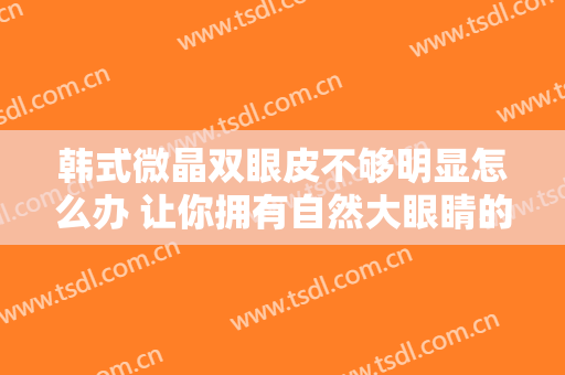 韩式微晶双眼皮不够明显怎么办 让你拥有自然大眼睛的