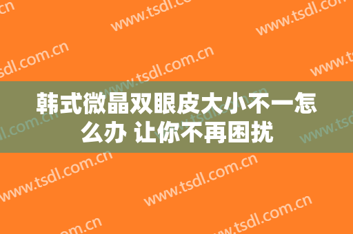 韩式微晶双眼皮大小不一怎么办 让你不再困扰