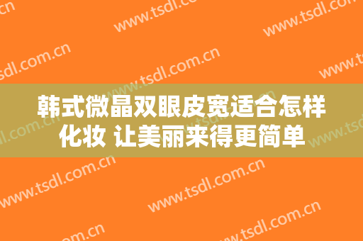 韩式微晶双眼皮宽适合怎样化妆 让美丽来得更简单